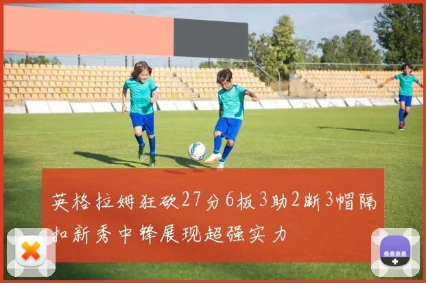 英格拉姆狂砍27分6板3助2断3帽隔扣新秀中锋展现超强实力