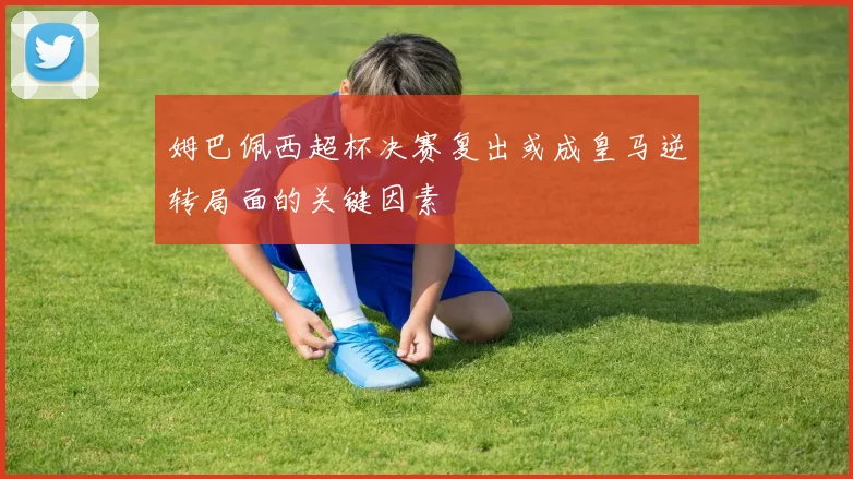 姆巴佩西超杯决赛复出或成皇马逆转局面的关键因素