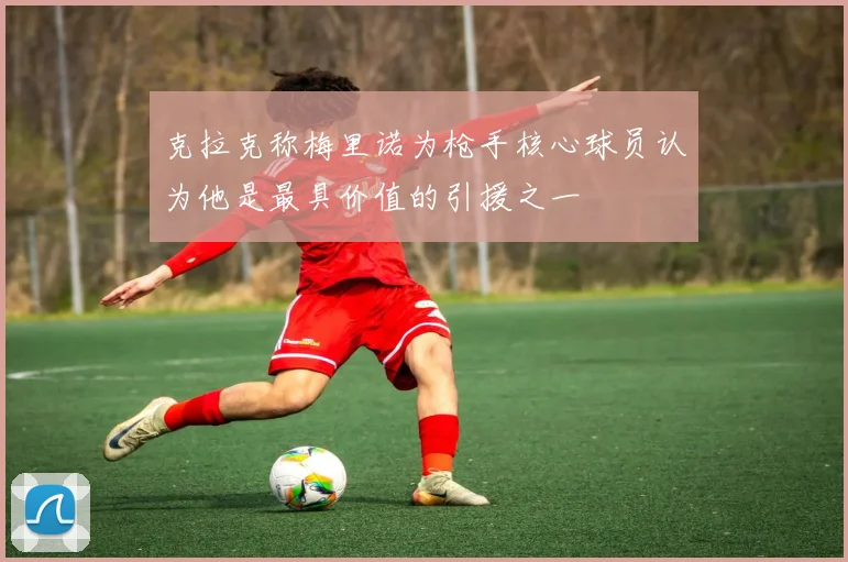 克拉克称梅里诺为枪手核心球员认为他是最具价值的引援之一