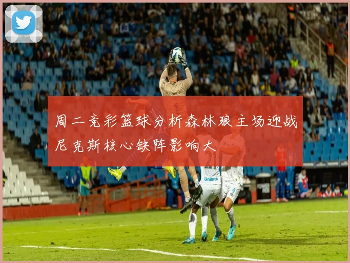 周二竞彩篮球分析森林狼主场迎战尼克斯核心缺阵影响大