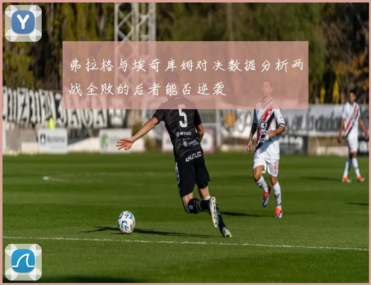 弗拉格与埃奇库姆对决数据分析两战全败的后者能否逆袭