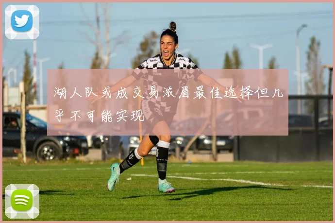 湖人队或成交易浓眉最佳选择但几乎不可能实现