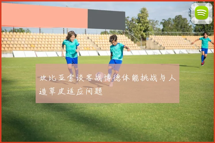 坎比亚索谈客战博德体能挑战与人造草皮适应问题