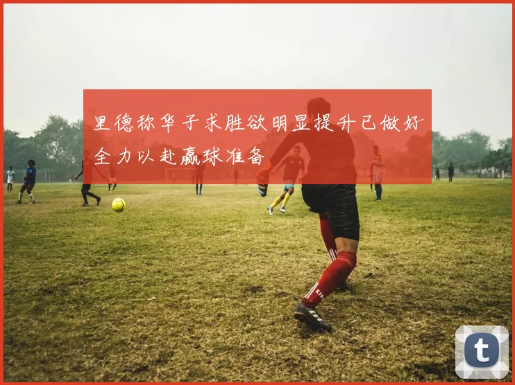 里德称华子求胜欲明显提升已做好全力以赴赢球准备