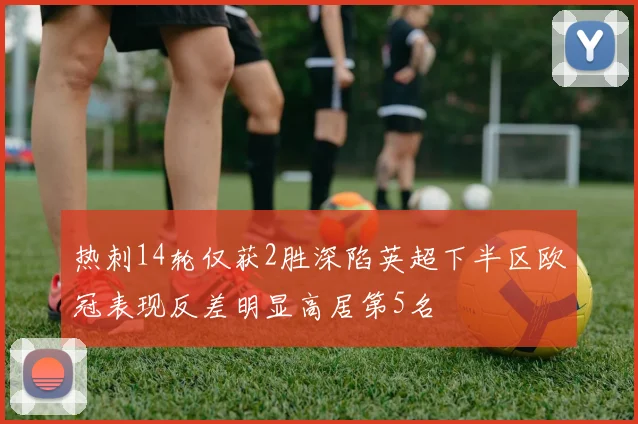 热刺14轮仅获2胜深陷英超下半区欧冠表现反差明显高居第5名