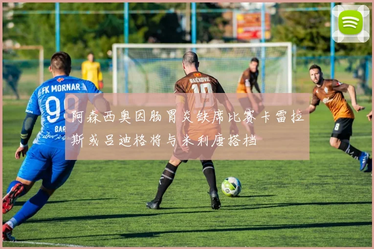 阿森西奥因肠胃炎缺席比赛卡雷拉斯或吕迪格将与米利唐搭档