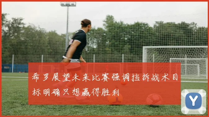 希罗展望未来比赛强调挡拆战术目标明确只想赢得胜利