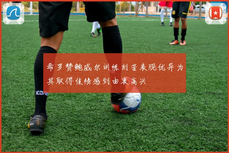 希罗赞鲍威尔训练刻苦表现优异为其取得佳绩感到由衷高兴