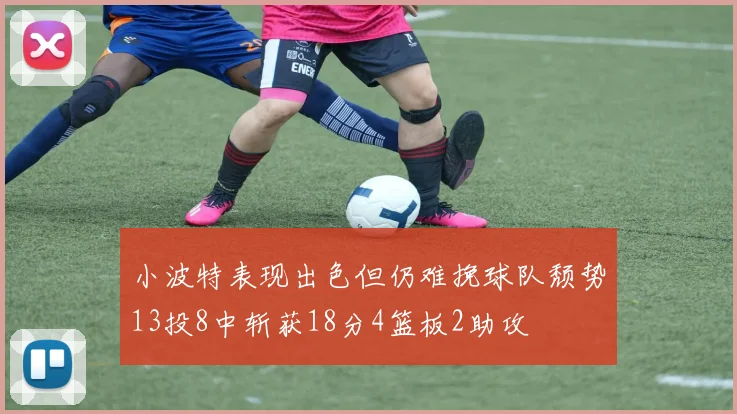 小波特表现出色但仍难挽球队颓势13投8中斩获18分4篮板2助攻