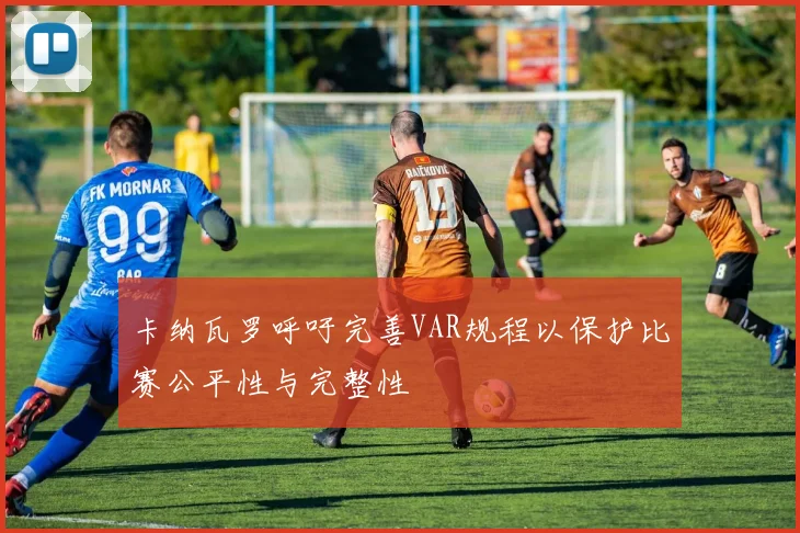 卡纳瓦罗呼吁完善VAR规程以保护比赛公平性与完整性