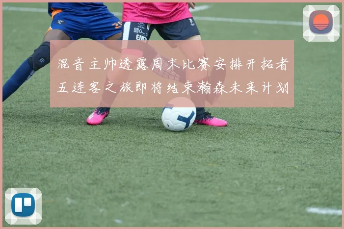 混音主帅透露周末比赛安排开拓者五连客之旅即将结束瀚森未来计划待定