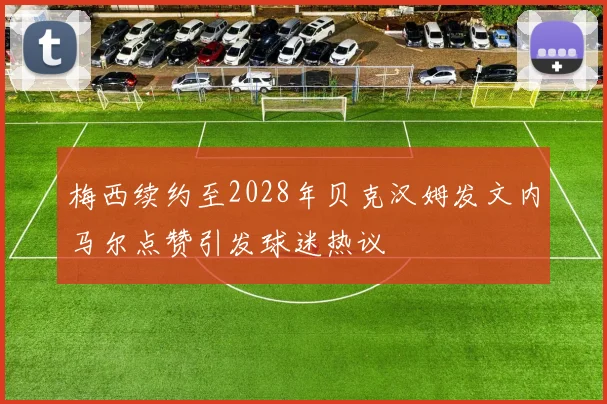 梅西续约至2028年贝克汉姆发文内马尔点赞引发球迷热议