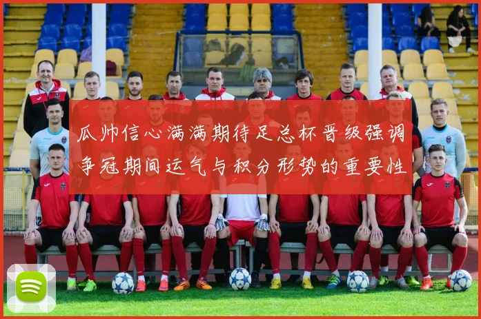 瓜帅信心满满期待足总杯晋级强调争冠期间运气与积分形势的重要性