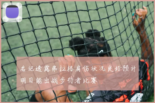 名记透露弗拉格肩伤状况良好预计明日能出战步行者比赛