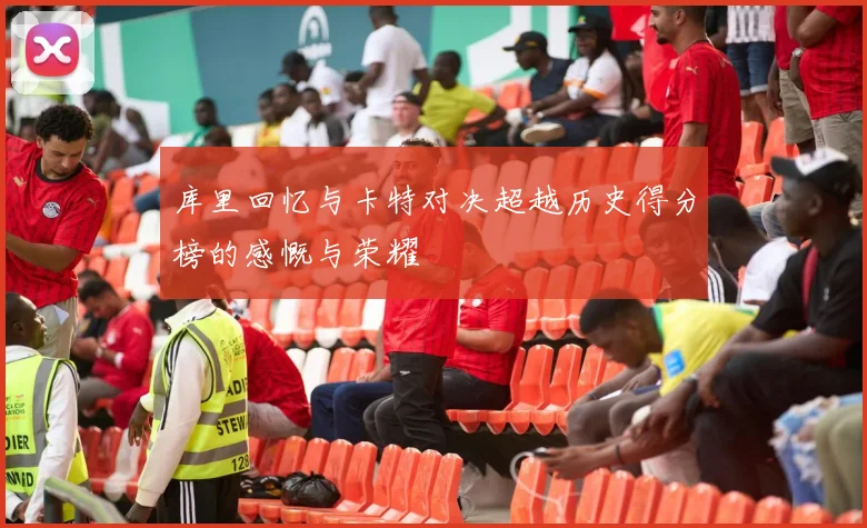 库里回忆与卡特对决超越历史得分榜的感慨与荣耀