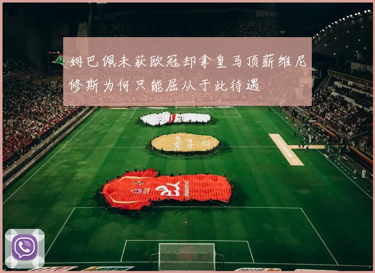 姆巴佩未获欧冠却拿皇马顶薪维尼修斯为何只能屈从于此待遇