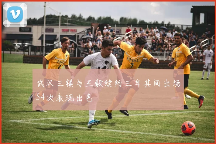 武汉三镇与王毅续约三年其间出场54次表现出色