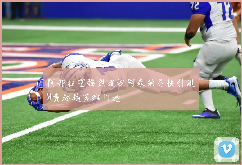 阿邦拉霍强烈建议阿森纳尽快引进M费超越苏维门迪