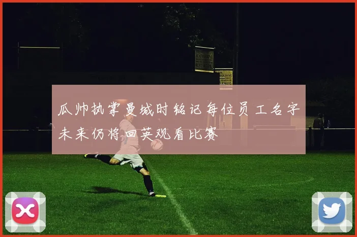 瓜帅执掌曼城时铭记每位员工名字未来仍将回英观看比赛